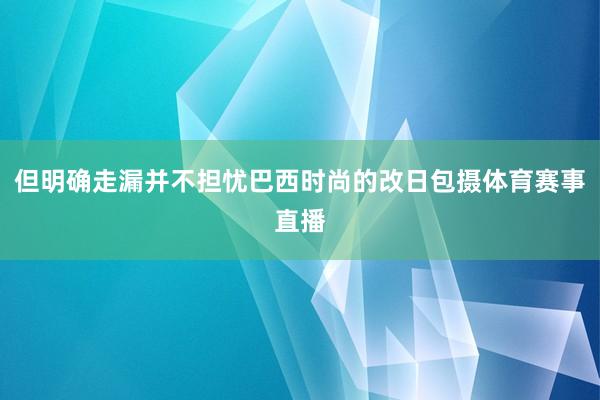 但明确走漏并不担忧巴西时尚的改日包摄体育赛事直播