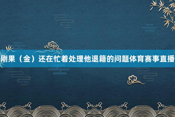 刚果（金）还在忙着处理他退籍的问题体育赛事直播