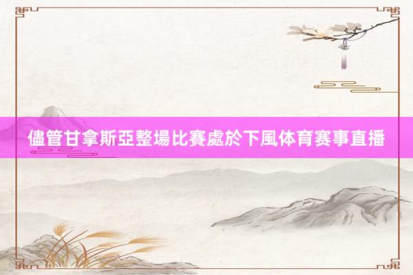 儘管甘拿斯亞整場比賽處於下風体育赛事直播