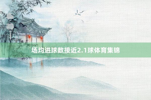场均进球数接近2.1球体育集锦