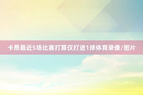 卡昂最近5场比赛打算仅打进1球体育录像/图片