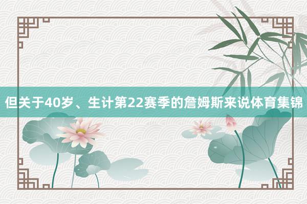 但关于40岁、生计第22赛季的詹姆斯来说体育集锦