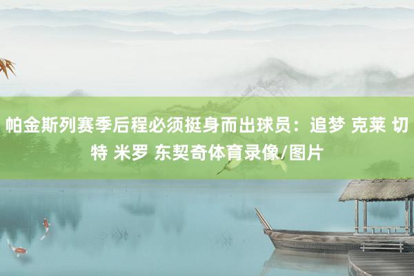 帕金斯列赛季后程必须挺身而出球员：追梦 克莱 切特 米罗 东契奇体育录像/图片