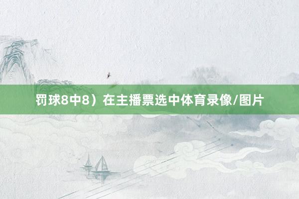 罚球8中8）在主播票选中体育录像/图片