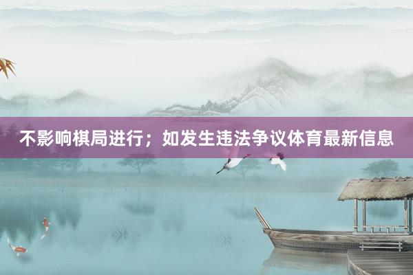 不影响棋局进行；如发生违法争议体育最新信息