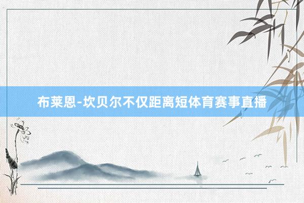 布莱恩-坎贝尔不仅距离短体育赛事直播