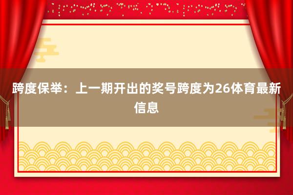 跨度保举：上一期开出的奖号跨度为26体育最新信息
