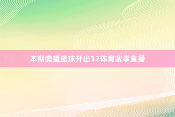本期瞻望蓝球开出12体育赛事直播