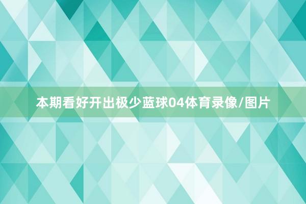 本期看好开出极少蓝球04体育录像/图片