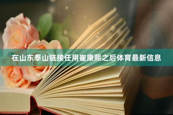 在山东泰山链接任用崔康熙之后体育最新信息