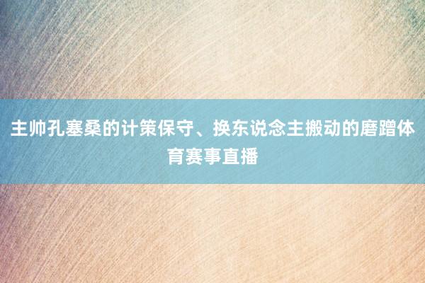 主帅孔塞桑的计策保守、换东说念主搬动的磨蹭体育赛事直播
