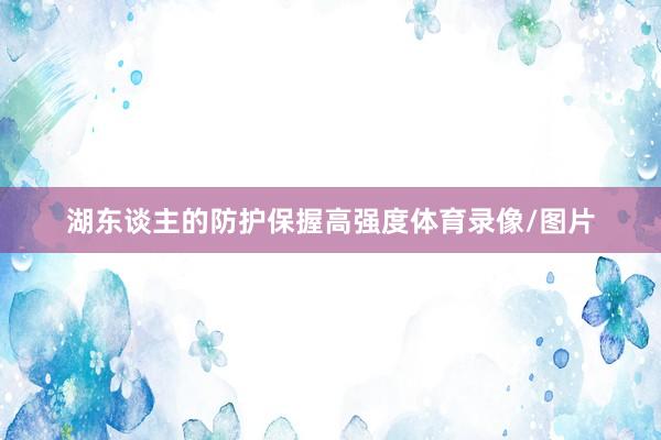 湖东谈主的防护保握高强度体育录像/图片