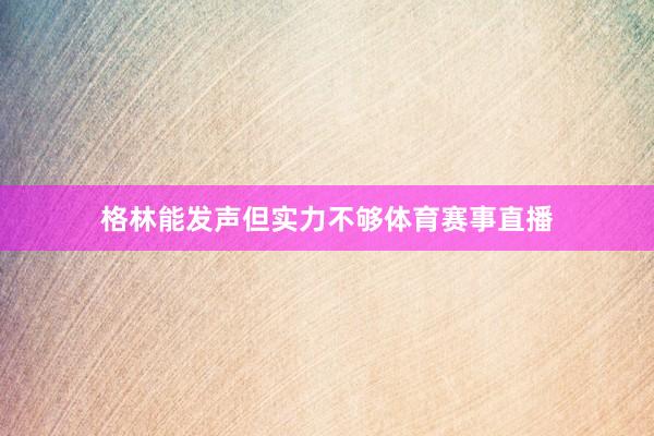 格林能发声但实力不够体育赛事直播