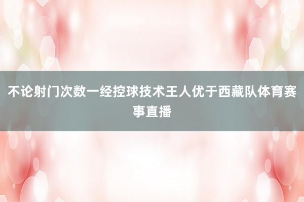 不论射门次数一经控球技术王人优于西藏队体育赛事直播
