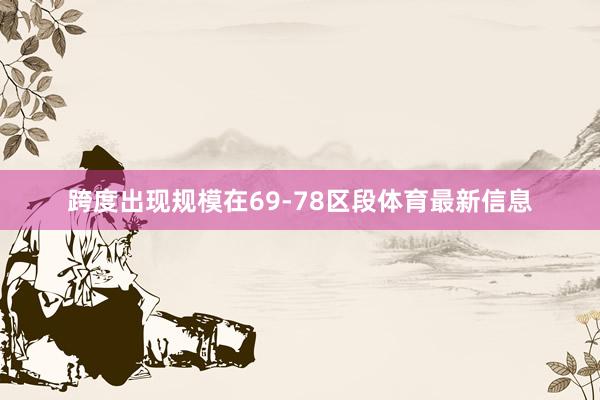 跨度出现规模在69-78区段体育最新信息