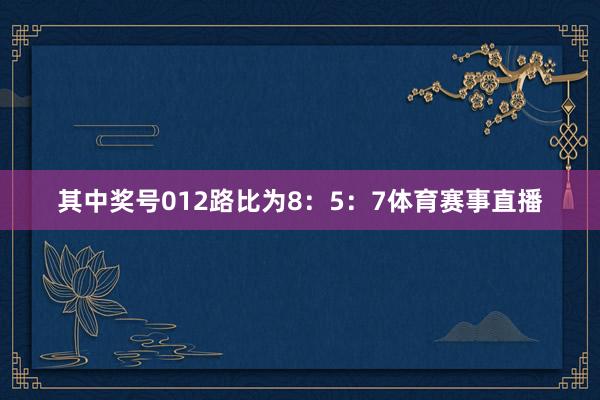 其中奖号012路比为8:5:7体育赛事直播