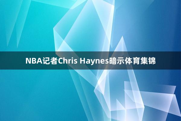 NBA记者Chris Haynes暗示体育集锦