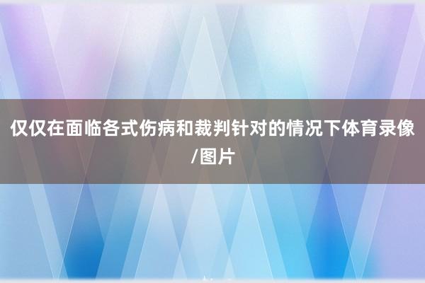 仅仅在面临各式伤病和裁判针对的情况下体育录像/图片