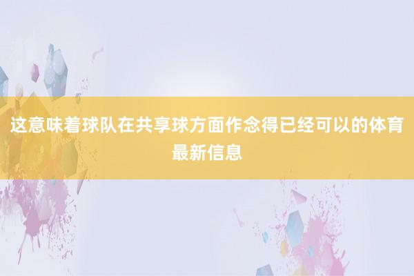 这意味着球队在共享球方面作念得已经可以的体育最新信息