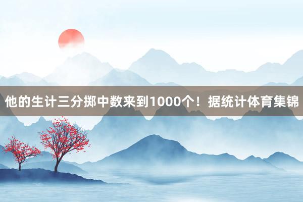 他的生计三分掷中数来到1000个!据统计体育集锦