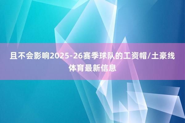 且不会影响2025-26赛季球队的工资帽/土豪线体育最新信息