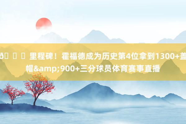 👏里程碑!霍福德成为历史第4位拿到1300+盖帽&900+三分球员体育赛事直播
