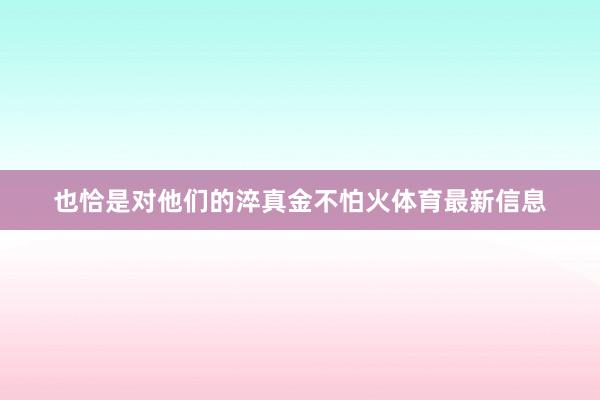 也恰是对他们的淬真金不怕火体育最新信息