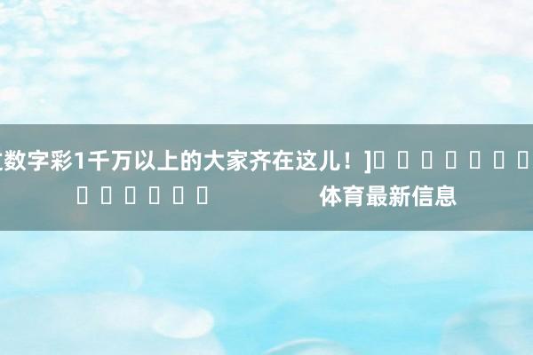 中过数字彩1千万以上的大家齐在这儿！]															                体育最新信息