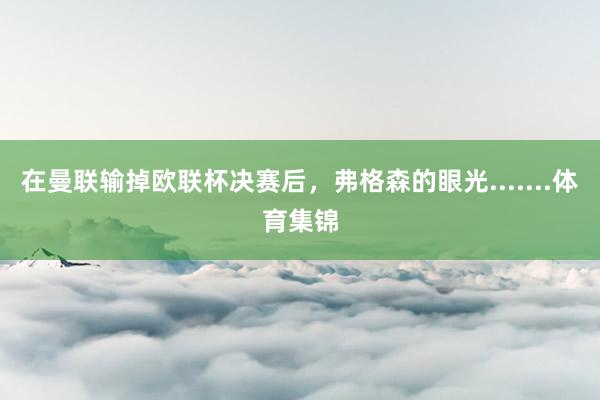 在曼联输掉欧联杯决赛后,弗格森的眼光.......体育集锦