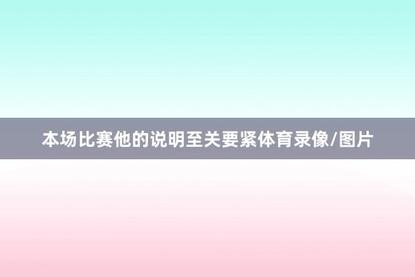 本场比赛他的说明至关要紧体育录像/图片