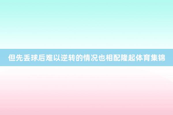 但先丢球后难以逆转的情况也相配隆起体育集锦