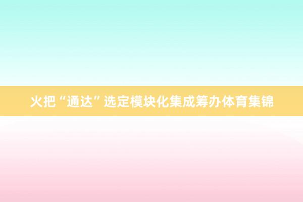 火把“通达”选定模块化集成筹办体育集锦