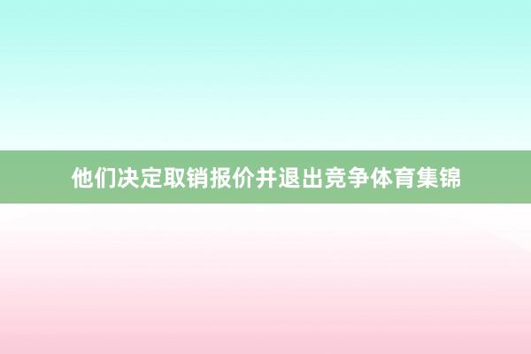 他们决定取销报价并退出竞争体育集锦