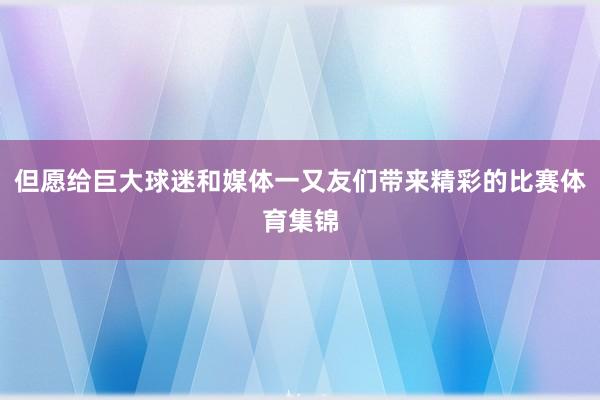但愿给巨大球迷和媒体一又友们带来精彩的比赛体育集锦