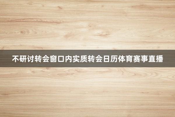 不研讨转会窗口内实质转会日历体育赛事直播
