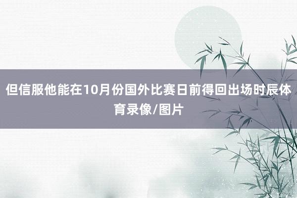但信服他能在10月份国外比赛日前得回出场时辰体育录像/图片