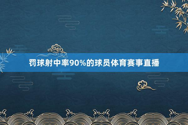 罚球射中率90%的球员体育赛事直播