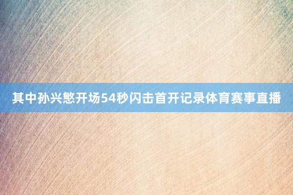 其中孙兴慜开场54秒闪击首开记录体育赛事直播