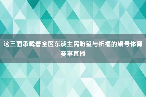 这三面承载着全区东谈主民盼望与祈福的旗号体育赛事直播