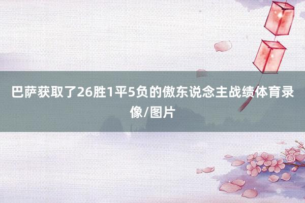 巴萨获取了26胜1平5负的傲东说念主战绩体育录像/图片