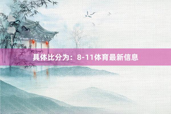 具体比分为：8-11体育最新信息