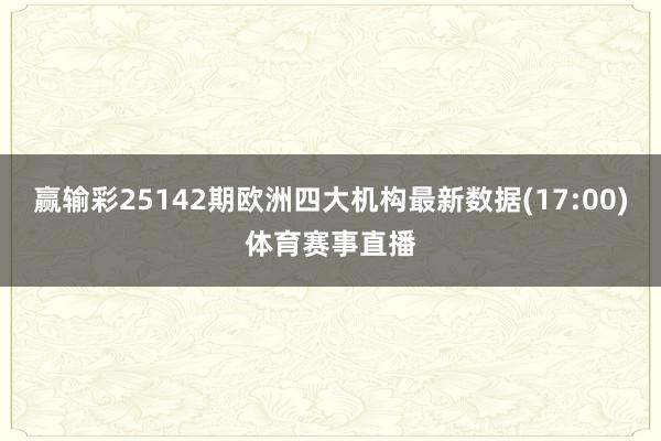赢输彩25142期欧洲四大机构最新数据(17:00)体育赛事直播