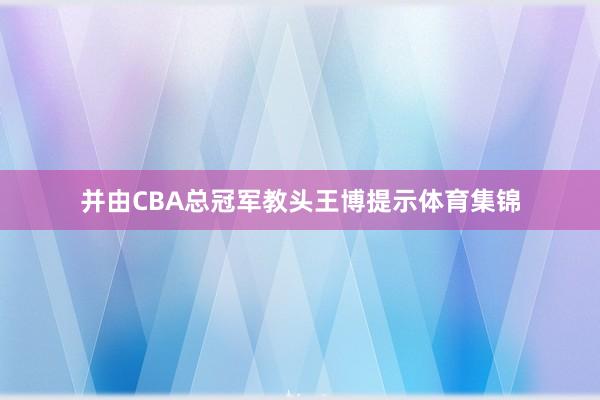并由CBA总冠军教头王博提示体育集锦
