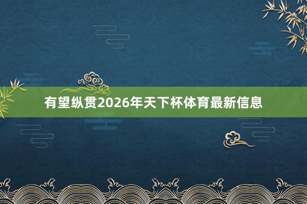 有望纵贯2026年天下杯体育最新信息