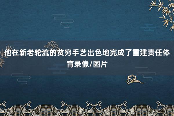 他在新老轮流的贫穷手艺出色地完成了重建责任体育录像/图片