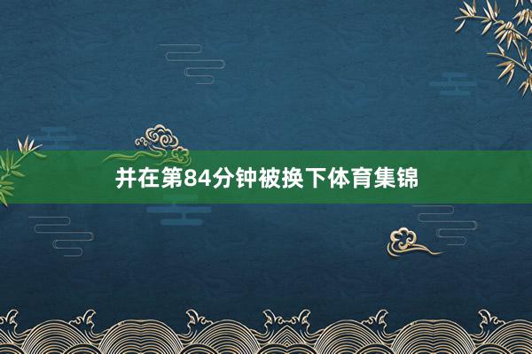 并在第84分钟被换下体育集锦