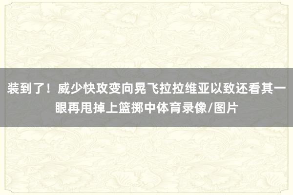 装到了!威少快攻变向晃飞拉拉维亚以致还看其一眼再甩掉上篮掷中体育录像/图片
