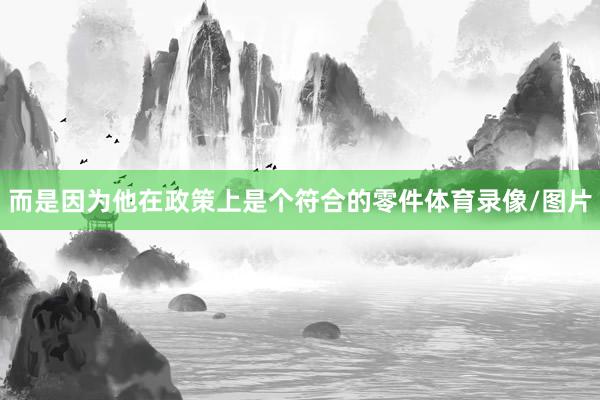 而是因为他在政策上是个符合的零件体育录像/图片