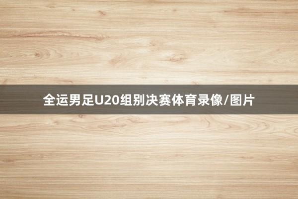 全运男足U20组别决赛体育录像/图片