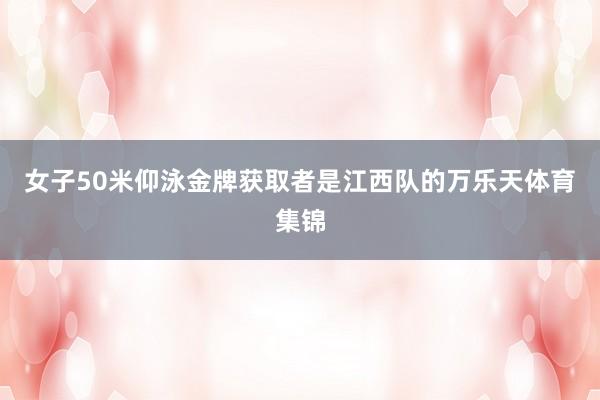 女子50米仰泳金牌获取者是江西队的万乐天体育集锦